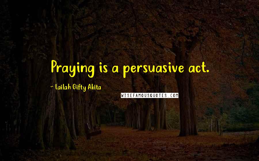 Lailah Gifty Akita Quotes: Praying is a persuasive act.