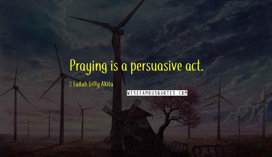 Lailah Gifty Akita Quotes: Praying is a persuasive act.