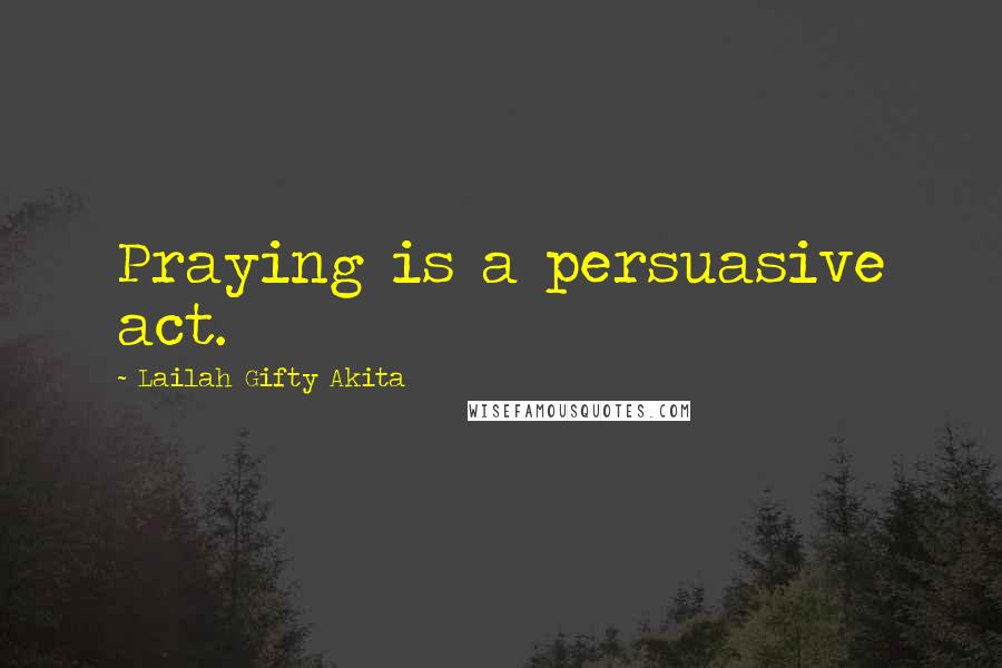 Lailah Gifty Akita Quotes: Praying is a persuasive act.