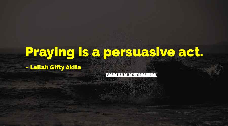 Lailah Gifty Akita Quotes: Praying is a persuasive act.