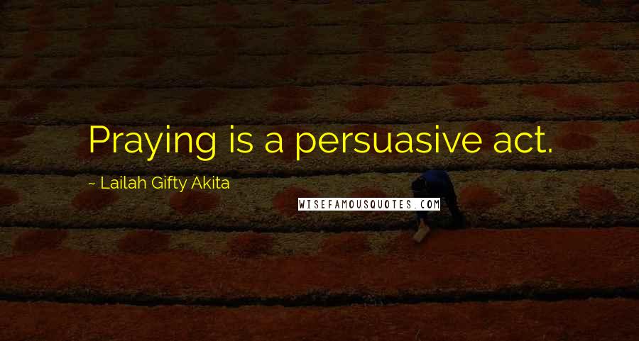 Lailah Gifty Akita Quotes: Praying is a persuasive act.