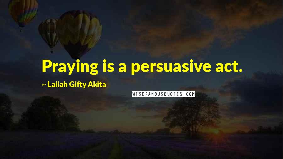 Lailah Gifty Akita Quotes: Praying is a persuasive act.
