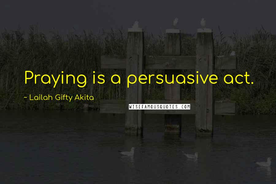 Lailah Gifty Akita Quotes: Praying is a persuasive act.