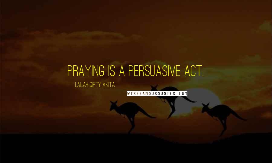 Lailah Gifty Akita Quotes: Praying is a persuasive act.
