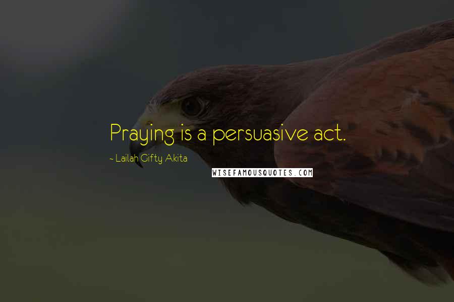 Lailah Gifty Akita Quotes: Praying is a persuasive act.