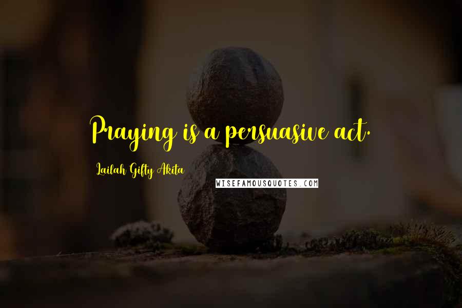 Lailah Gifty Akita Quotes: Praying is a persuasive act.