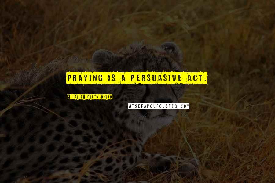 Lailah Gifty Akita Quotes: Praying is a persuasive act.