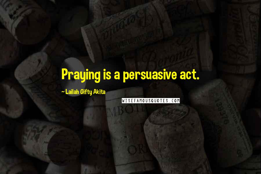 Lailah Gifty Akita Quotes: Praying is a persuasive act.