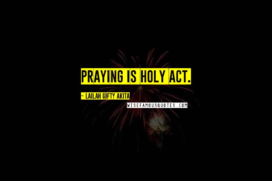 Lailah Gifty Akita Quotes: Praying is holy act.