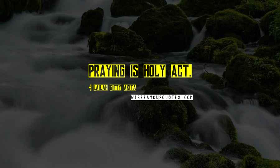 Lailah Gifty Akita Quotes: Praying is holy act.