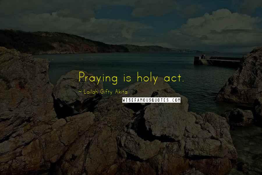 Lailah Gifty Akita Quotes: Praying is holy act.