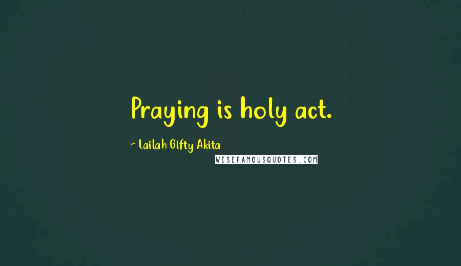 Lailah Gifty Akita Quotes: Praying is holy act.