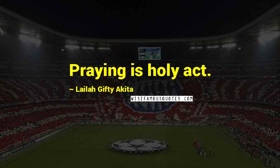 Lailah Gifty Akita Quotes: Praying is holy act.