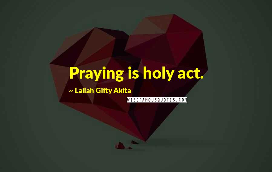 Lailah Gifty Akita Quotes: Praying is holy act.