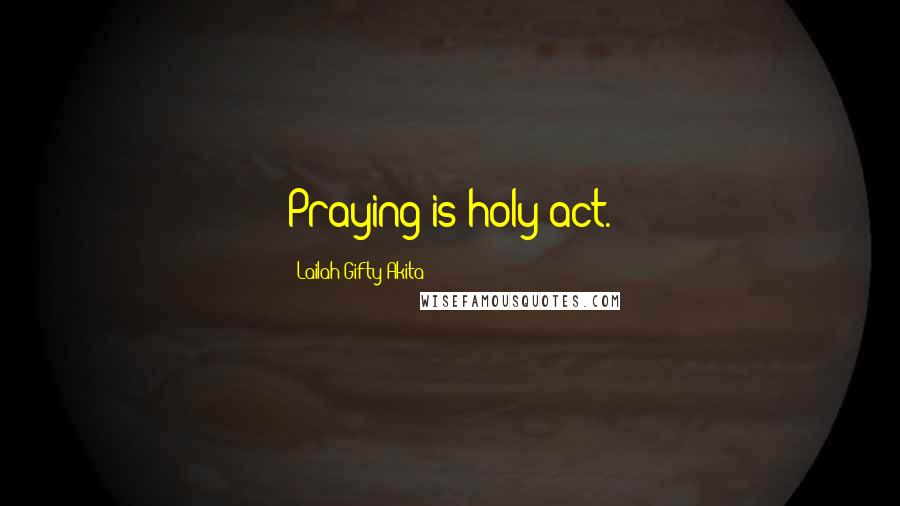 Lailah Gifty Akita Quotes: Praying is holy act.
