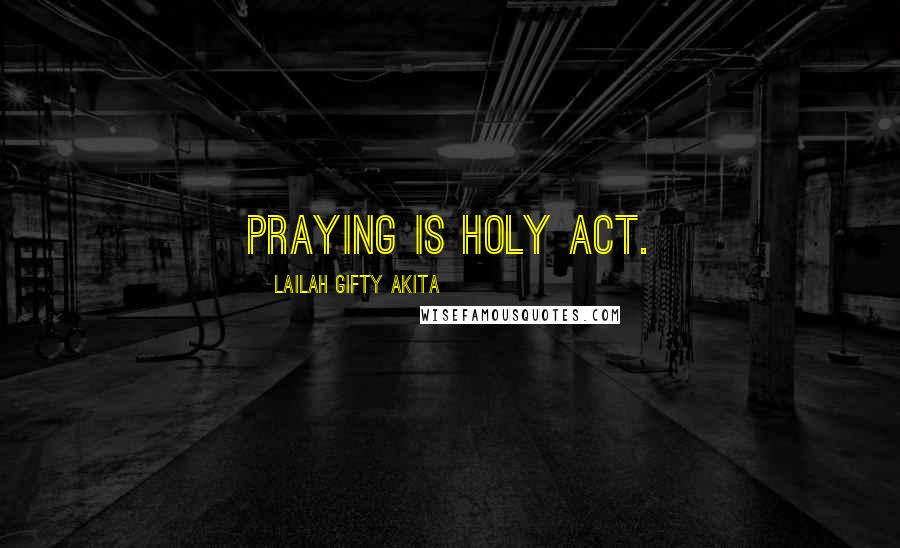 Lailah Gifty Akita Quotes: Praying is holy act.