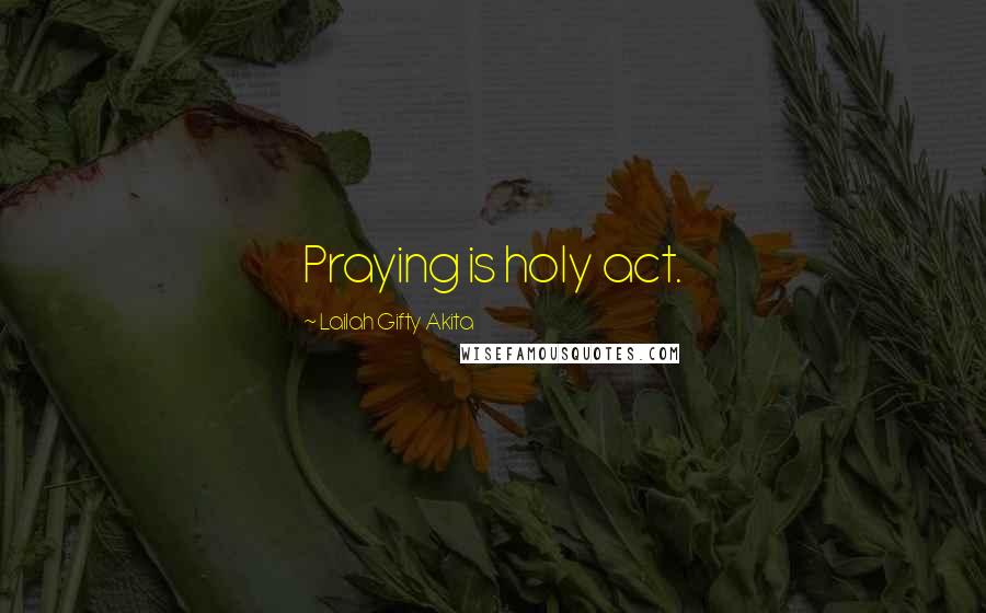 Lailah Gifty Akita Quotes: Praying is holy act.