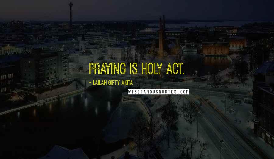 Lailah Gifty Akita Quotes: Praying is holy act.