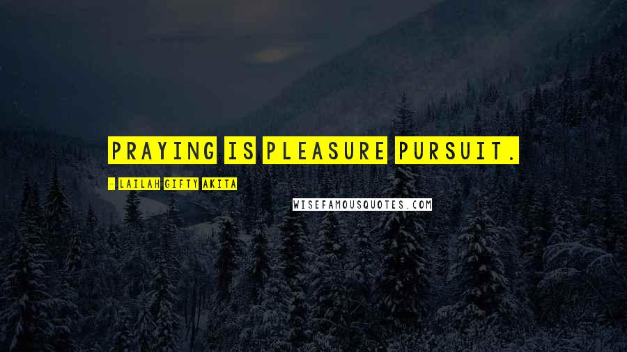 Lailah Gifty Akita Quotes: Praying is pleasure pursuit.