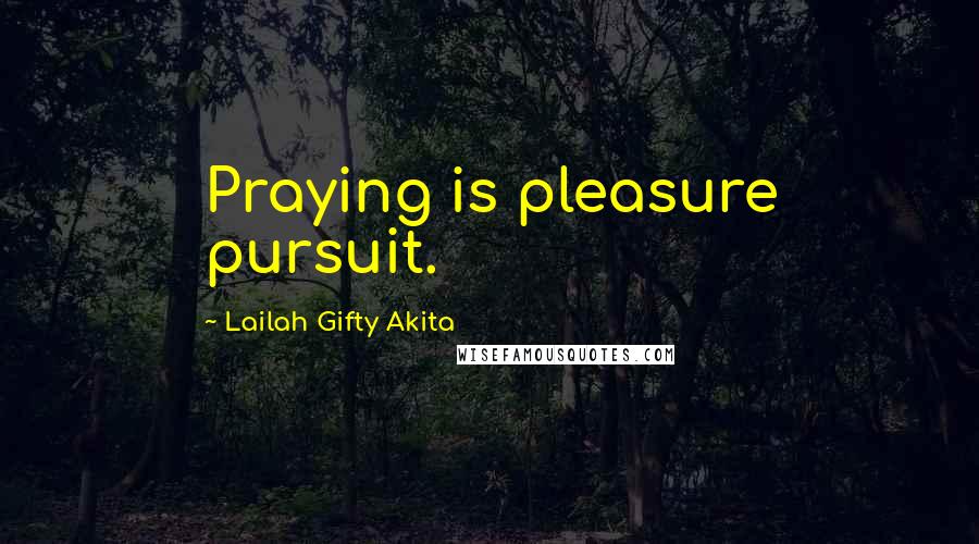 Lailah Gifty Akita Quotes: Praying is pleasure pursuit.
