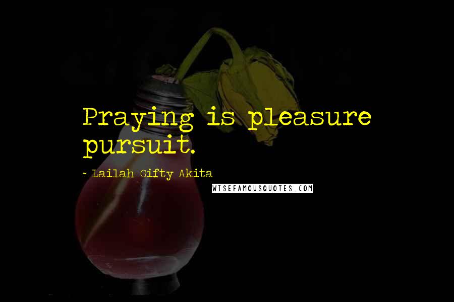 Lailah Gifty Akita Quotes: Praying is pleasure pursuit.