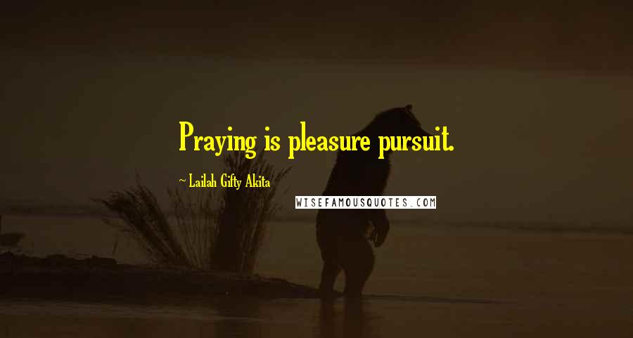 Lailah Gifty Akita Quotes: Praying is pleasure pursuit.