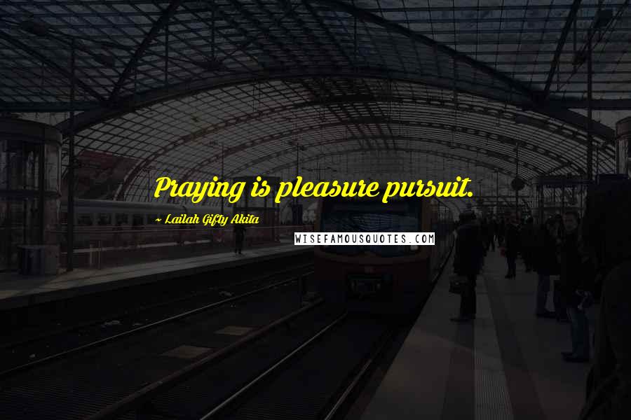 Lailah Gifty Akita Quotes: Praying is pleasure pursuit.