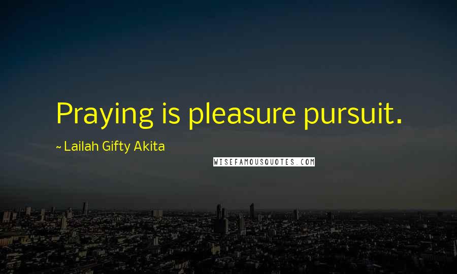 Lailah Gifty Akita Quotes: Praying is pleasure pursuit.