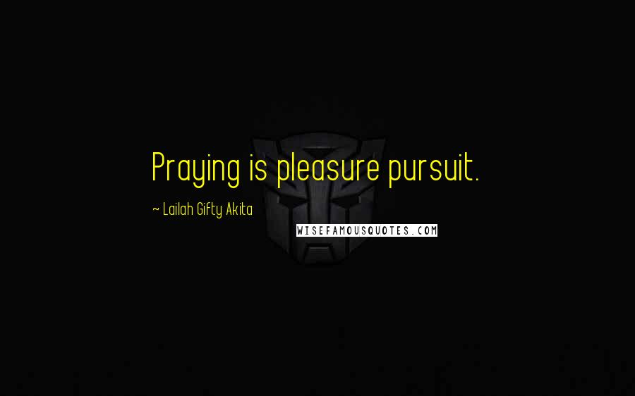 Lailah Gifty Akita Quotes: Praying is pleasure pursuit.