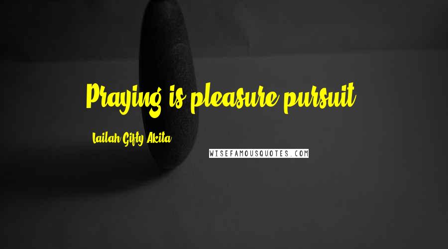 Lailah Gifty Akita Quotes: Praying is pleasure pursuit.