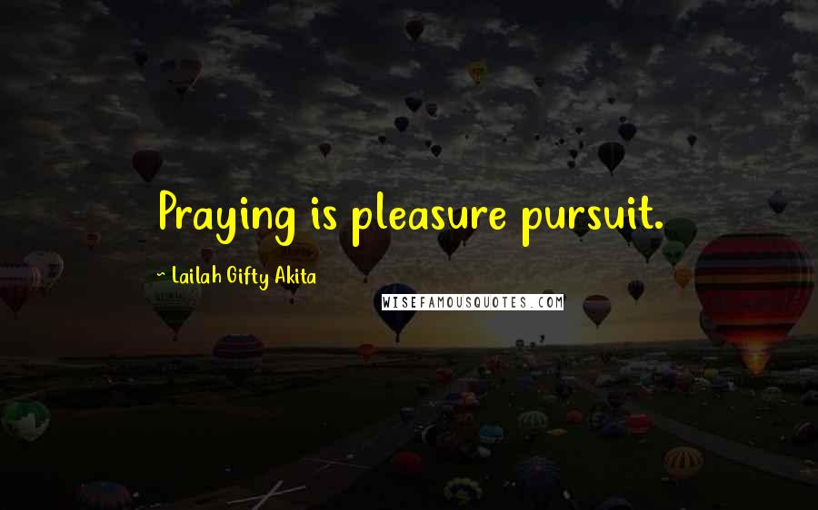 Lailah Gifty Akita Quotes: Praying is pleasure pursuit.