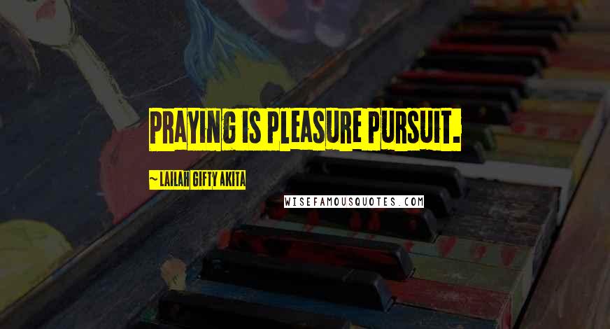 Lailah Gifty Akita Quotes: Praying is pleasure pursuit.