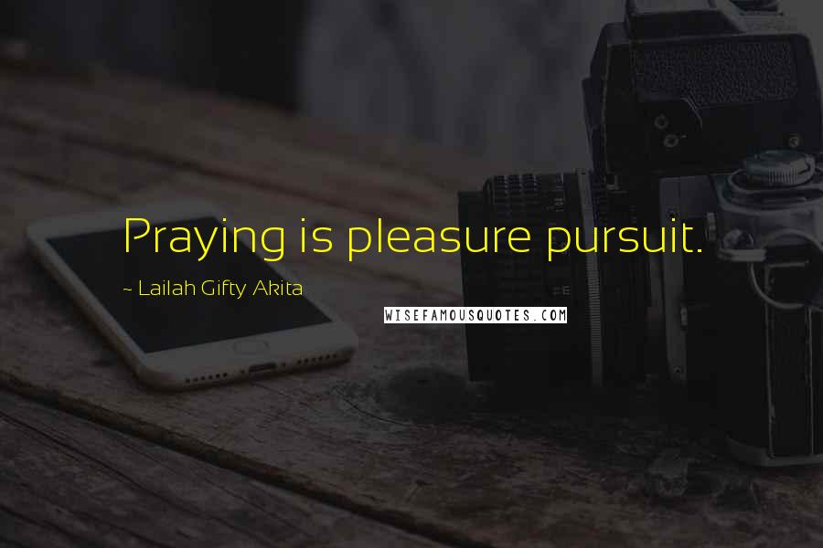 Lailah Gifty Akita Quotes: Praying is pleasure pursuit.
