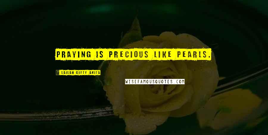 Lailah Gifty Akita Quotes: Praying is precious like pearls.