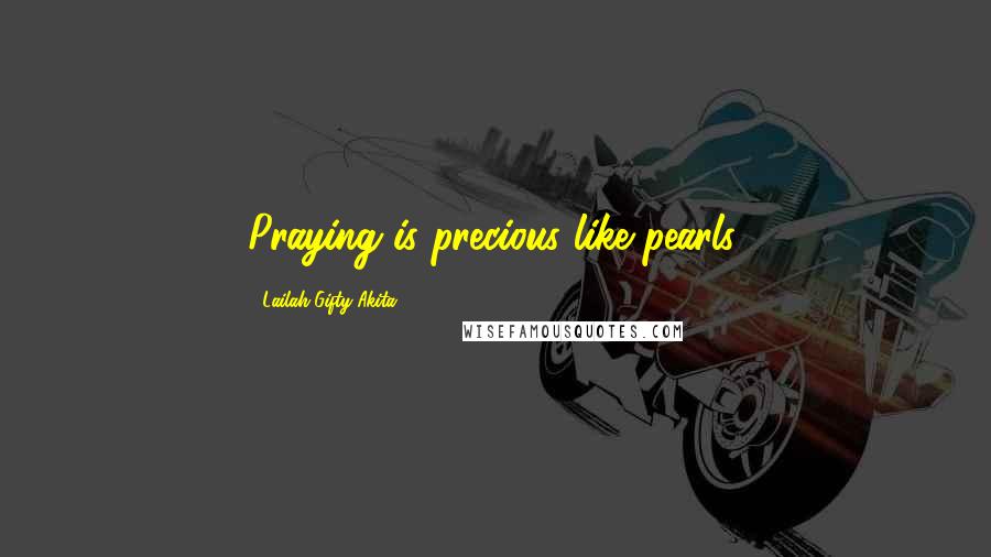 Lailah Gifty Akita Quotes: Praying is precious like pearls.