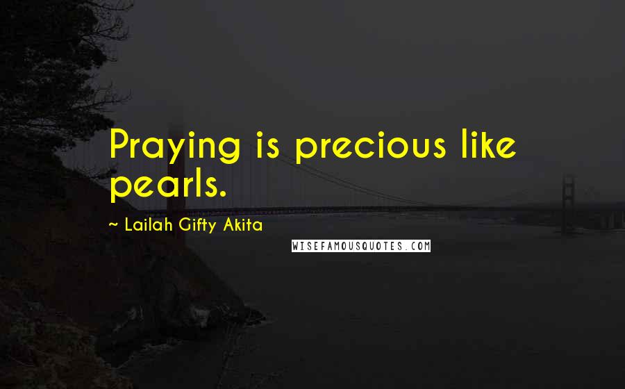 Lailah Gifty Akita Quotes: Praying is precious like pearls.
