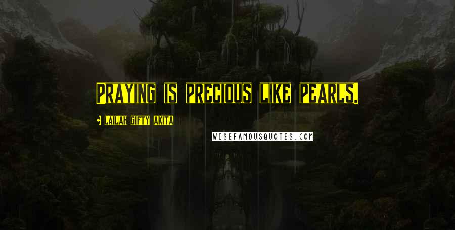 Lailah Gifty Akita Quotes: Praying is precious like pearls.