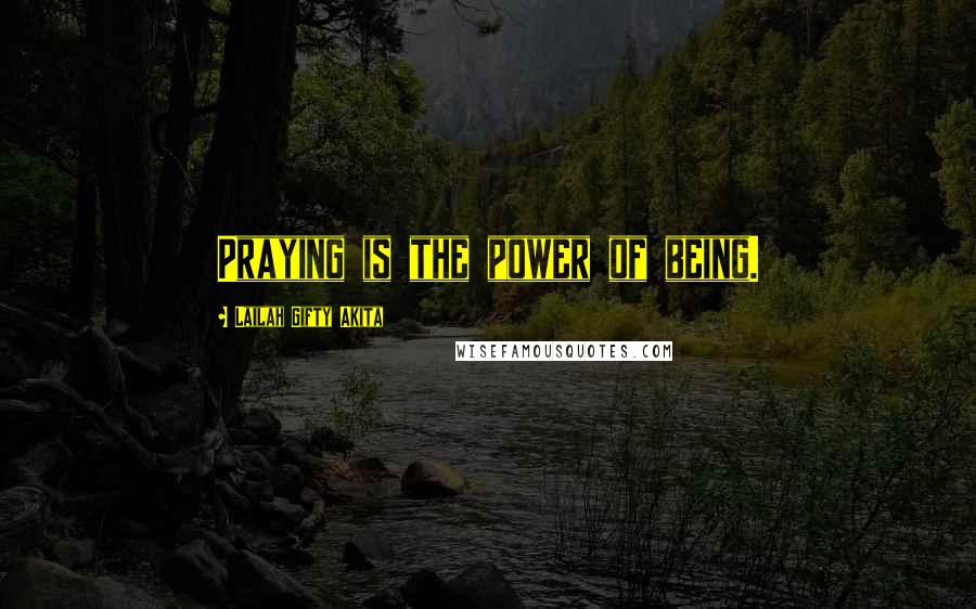 Lailah Gifty Akita Quotes: Praying is the power of being.