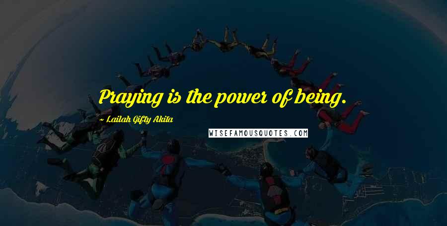 Lailah Gifty Akita Quotes: Praying is the power of being.