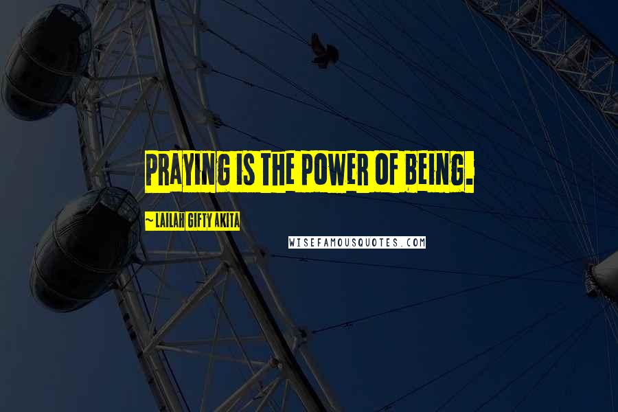 Lailah Gifty Akita Quotes: Praying is the power of being.