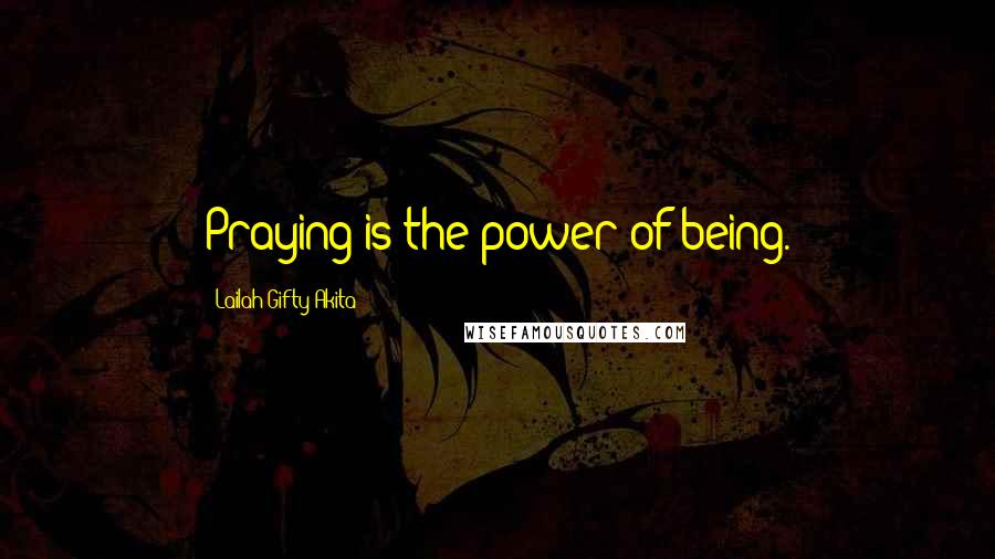 Lailah Gifty Akita Quotes: Praying is the power of being.