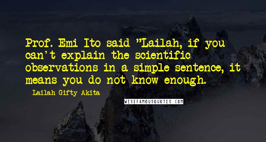 Lailah Gifty Akita Quotes: Prof. Emi Ito said "Lailah, if you can't explain the scientific observations in a simple sentence, it means you do not know enough.