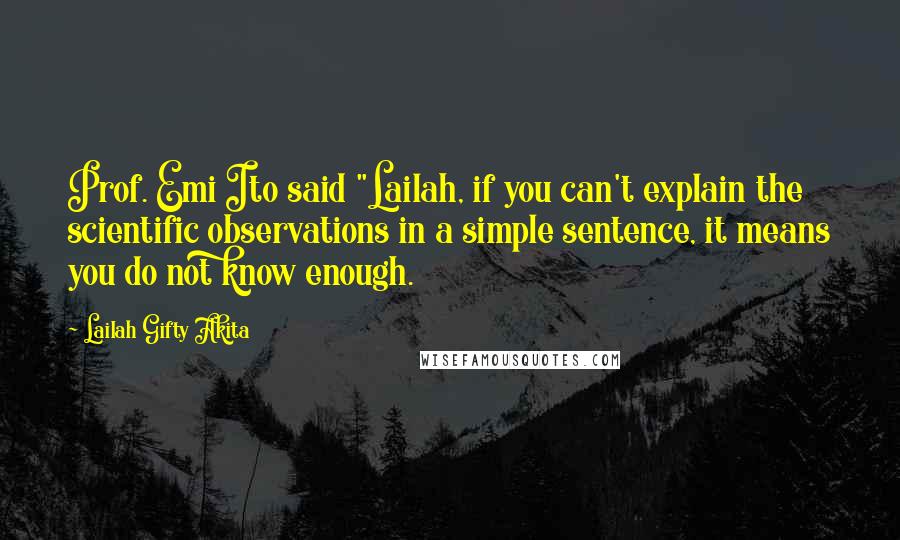 Lailah Gifty Akita Quotes: Prof. Emi Ito said "Lailah, if you can't explain the scientific observations in a simple sentence, it means you do not know enough.