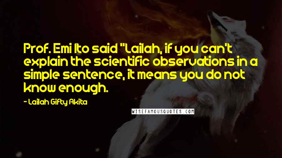 Lailah Gifty Akita Quotes: Prof. Emi Ito said "Lailah, if you can't explain the scientific observations in a simple sentence, it means you do not know enough.