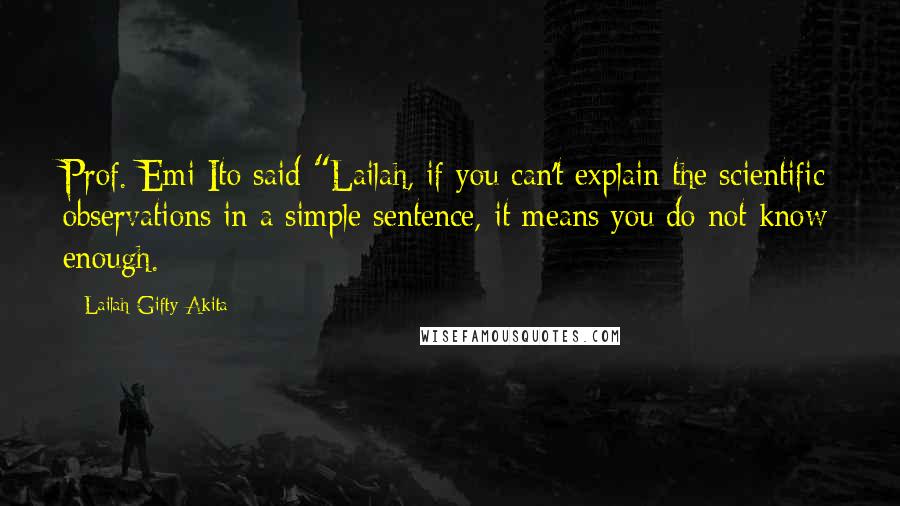 Lailah Gifty Akita Quotes: Prof. Emi Ito said "Lailah, if you can't explain the scientific observations in a simple sentence, it means you do not know enough.