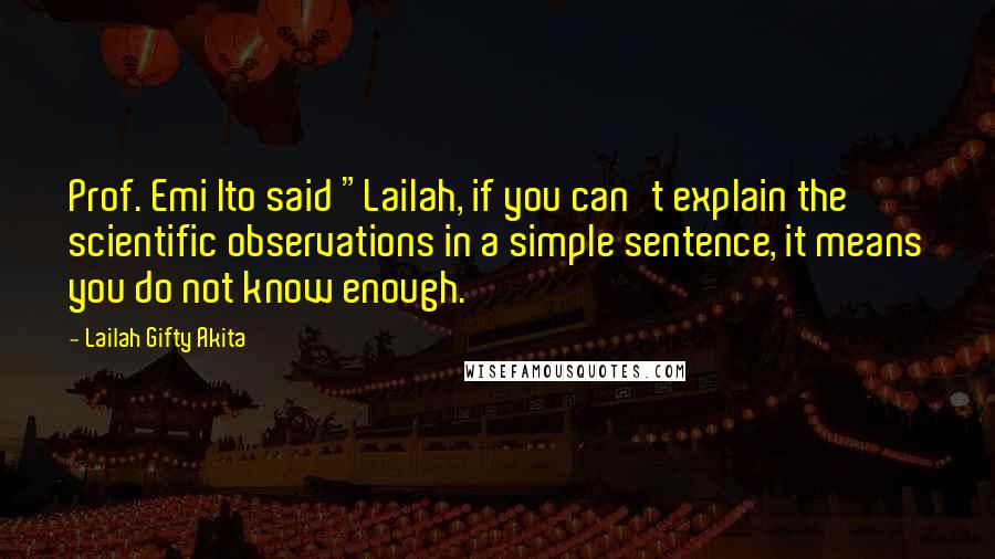 Lailah Gifty Akita Quotes: Prof. Emi Ito said "Lailah, if you can't explain the scientific observations in a simple sentence, it means you do not know enough.