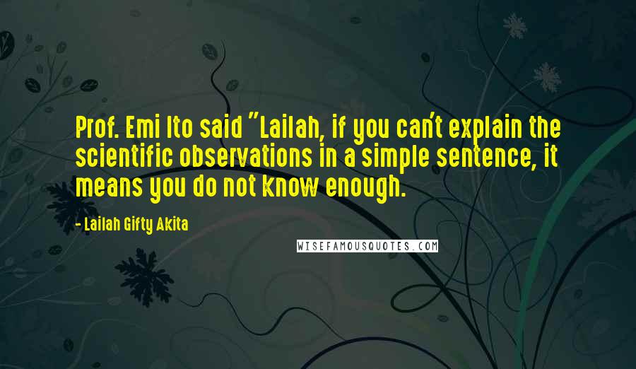 Lailah Gifty Akita Quotes: Prof. Emi Ito said "Lailah, if you can't explain the scientific observations in a simple sentence, it means you do not know enough.