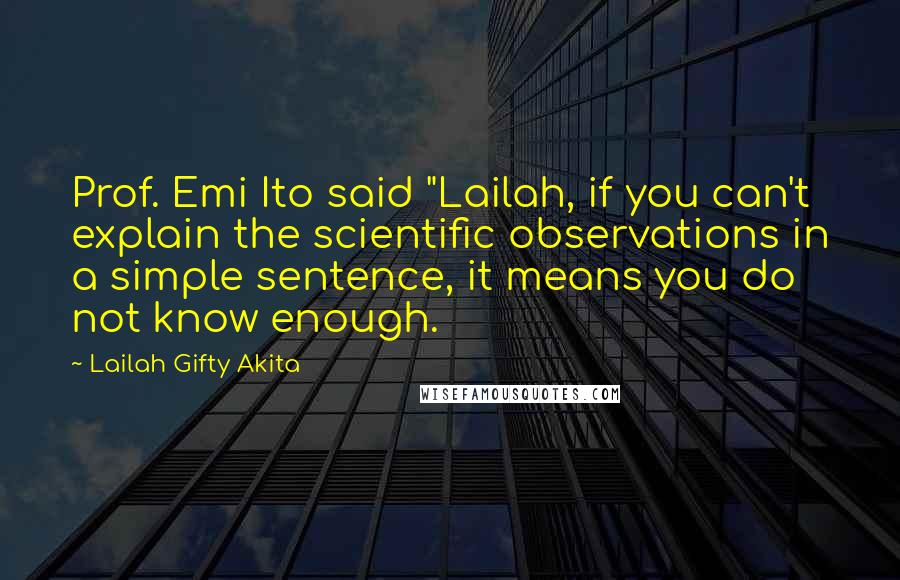 Lailah Gifty Akita Quotes: Prof. Emi Ito said "Lailah, if you can't explain the scientific observations in a simple sentence, it means you do not know enough.