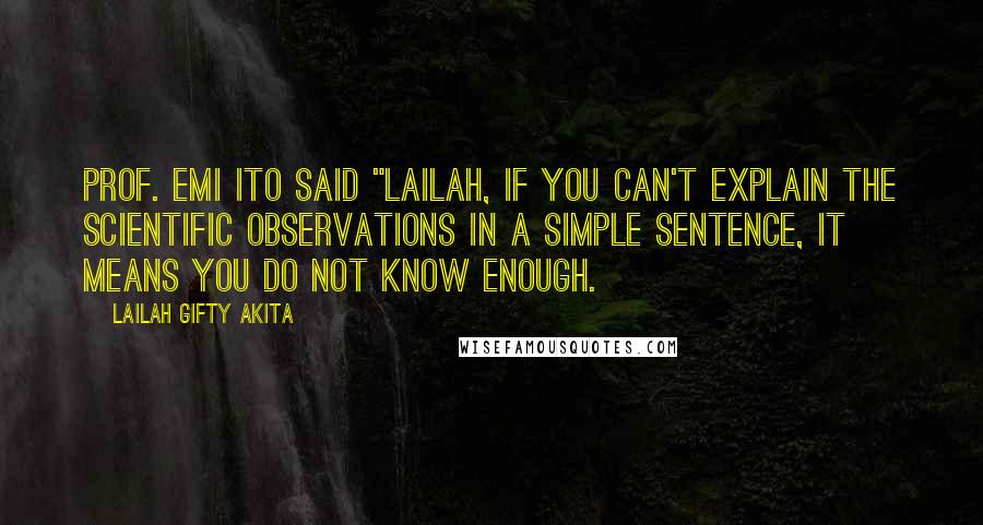 Lailah Gifty Akita Quotes: Prof. Emi Ito said "Lailah, if you can't explain the scientific observations in a simple sentence, it means you do not know enough.