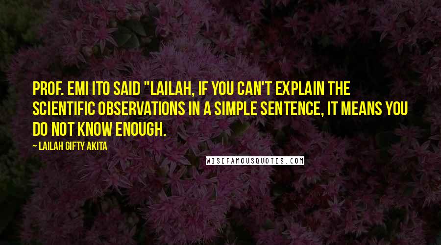 Lailah Gifty Akita Quotes: Prof. Emi Ito said "Lailah, if you can't explain the scientific observations in a simple sentence, it means you do not know enough.